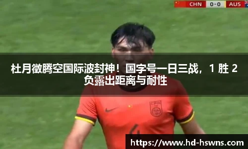 杜月徵腾空国际波封神！国字号一日三战，1 胜 2 负露出距离与耐性