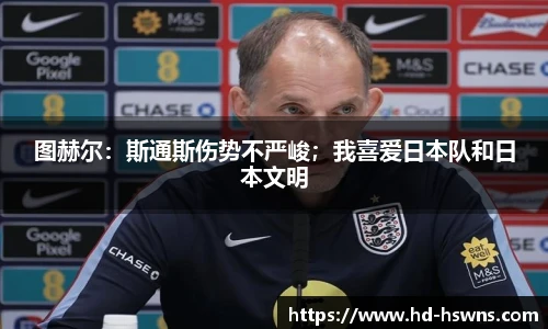图赫尔：斯通斯伤势不严峻；我喜爱日本队和日本文明