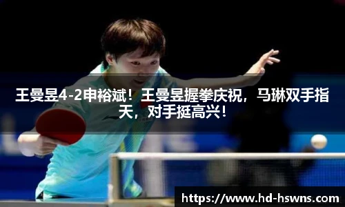 王曼昱4-2申裕斌！王曼昱握拳庆祝，马琳双手指天，对手挺高兴！
