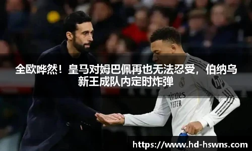全欧哗然！皇马对姆巴佩再也无法忍受，伯纳乌新王成队内定时炸弹